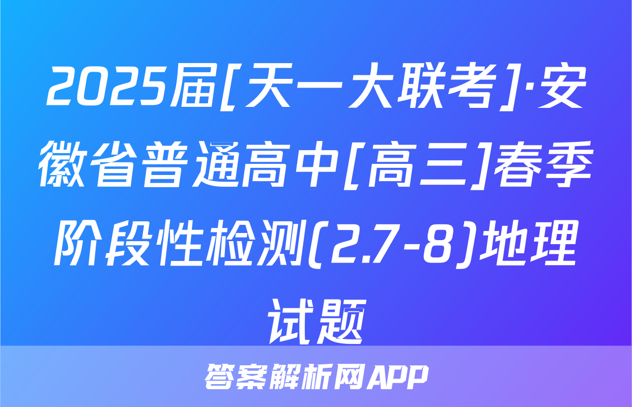 2025届[天一大联考]·安徽省普通高中[高三]春季阶段性检测(2.7-8)地理试题