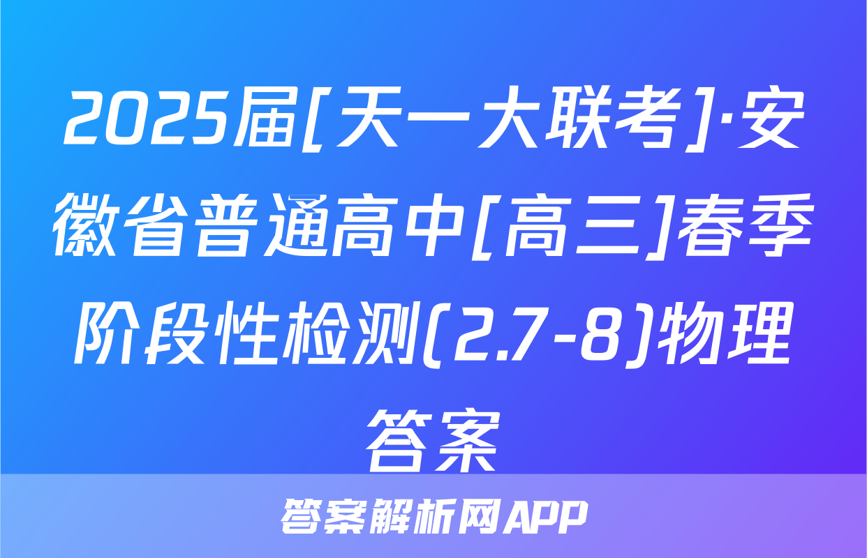 2025届[天一大联考]·安徽省普通高中[高三]春季阶段性检测(2.7-8)物理答案