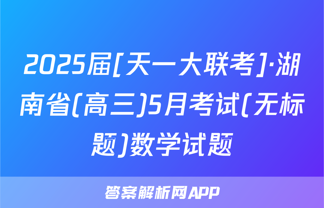 2025届[天一大联考]·湖南省(高三)5月考试(无标题)数学试题