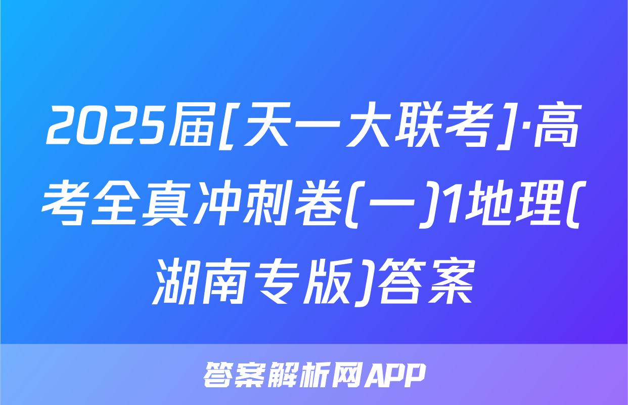 2025届[天一大联考]·高考全真冲刺卷(一)1地理(湖南专版)答案