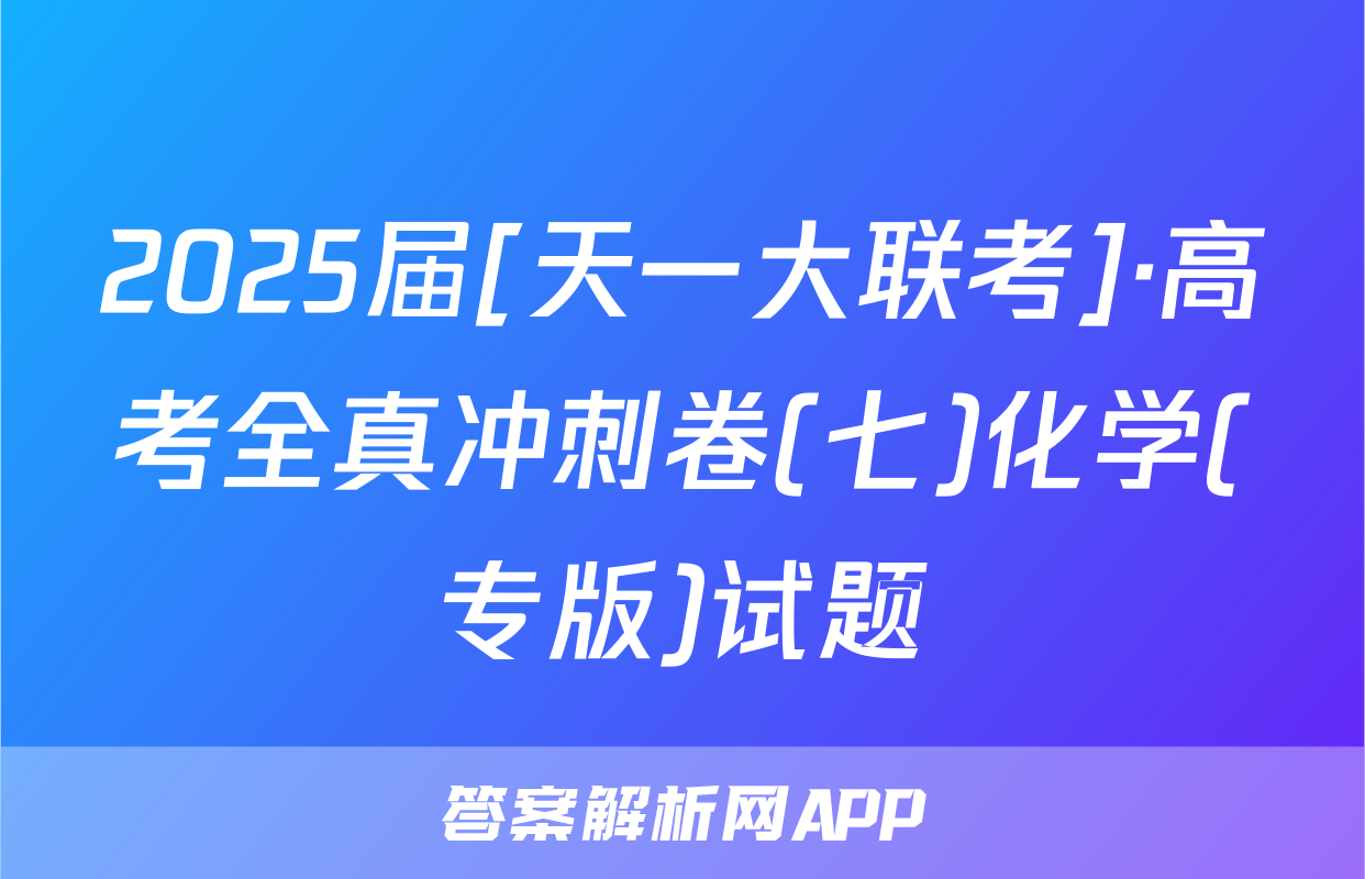 2025届[天一大联考]·高考全真冲刺卷(七)化学(专版)试题