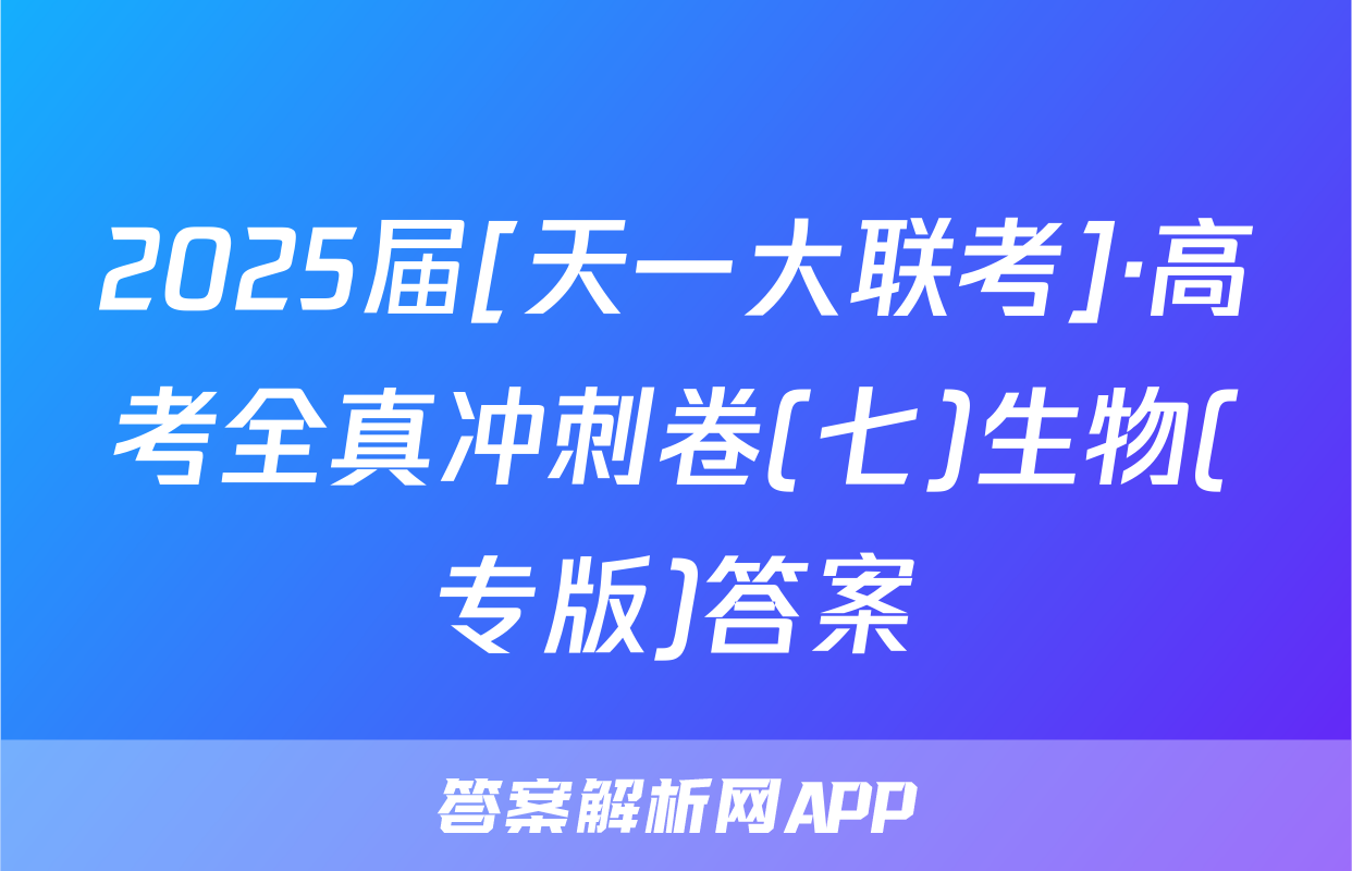2025届[天一大联考]·高考全真冲刺卷(七)生物(专版)答案