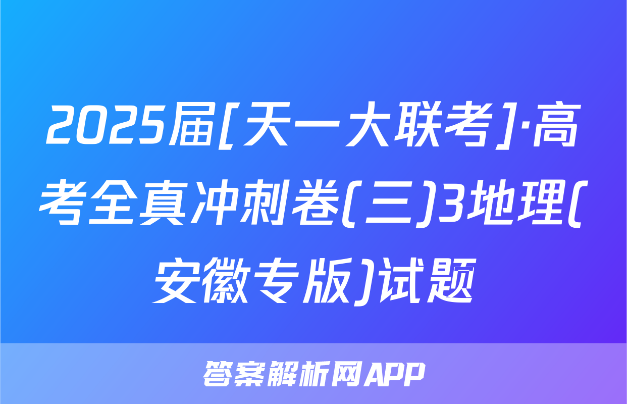 2025届[天一大联考]·高考全真冲刺卷(三)3地理(安徽专版)试题