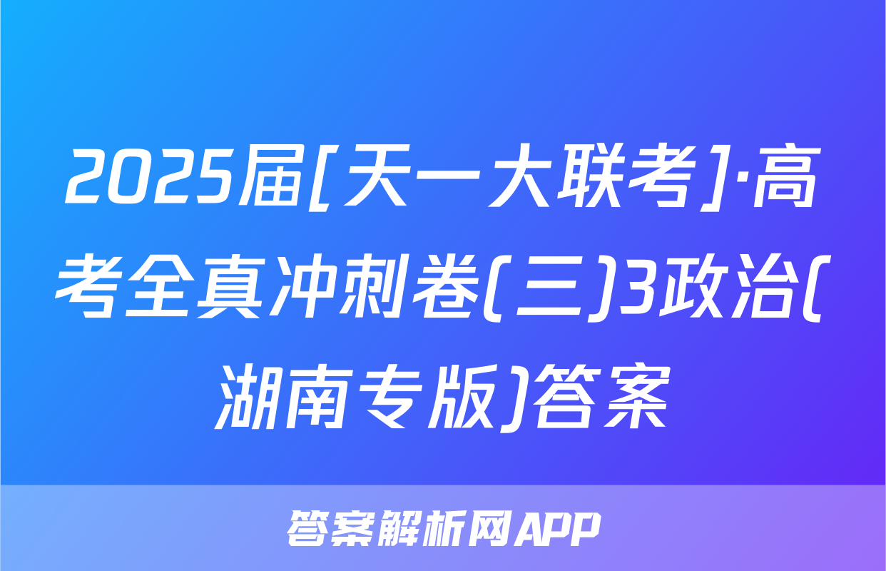 2025届[天一大联考]·高考全真冲刺卷(三)3政治(湖南专版)答案