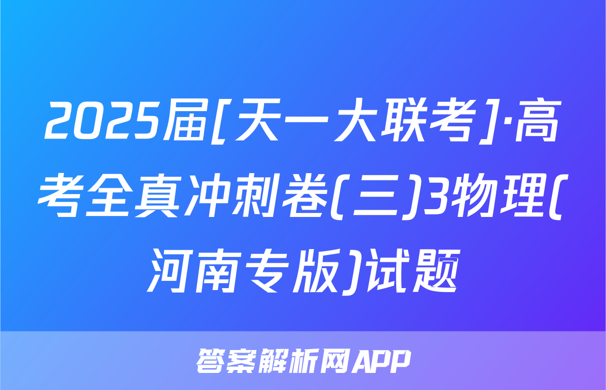 2025届[天一大联考]·高考全真冲刺卷(三)3物理(河南专版)试题