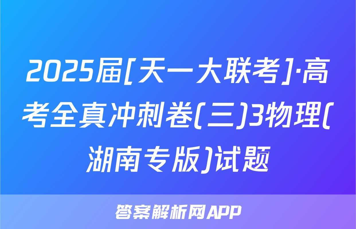 2025届[天一大联考]·高考全真冲刺卷(三)3物理(湖南专版)试题