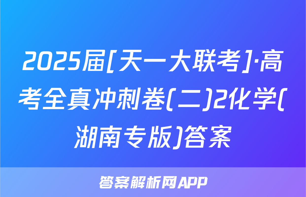 2025届[天一大联考]·高考全真冲刺卷(二)2化学(湖南专版)答案
