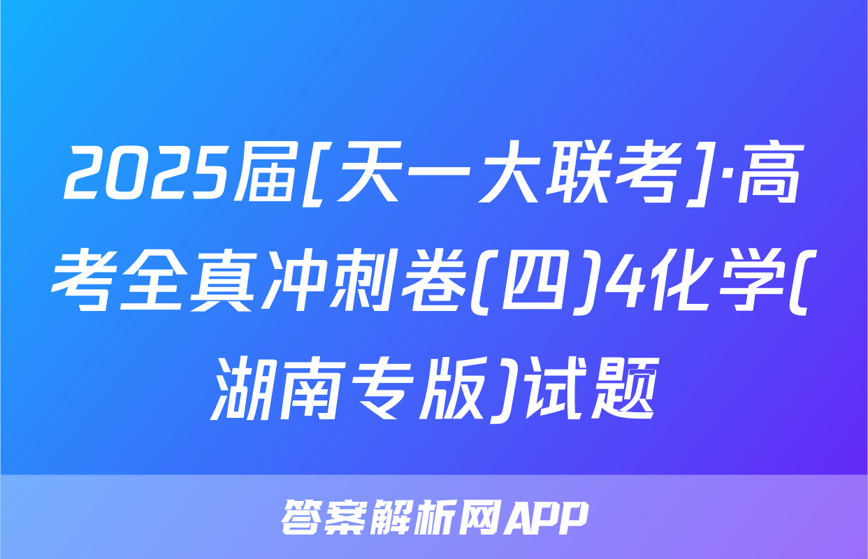 2025届[天一大联考]·高考全真冲刺卷(四)4化学(湖南专版)试题
