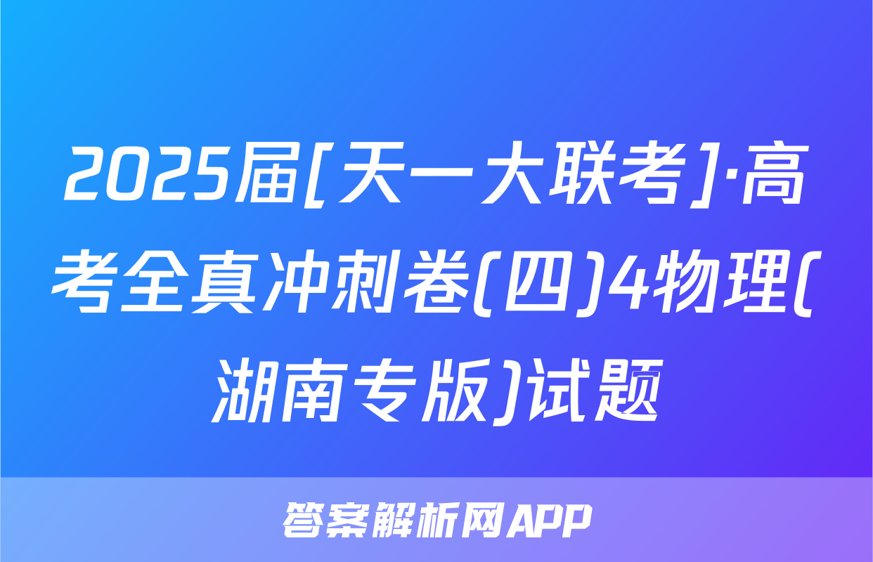 2025届[天一大联考]·高考全真冲刺卷(四)4物理(湖南专版)试题