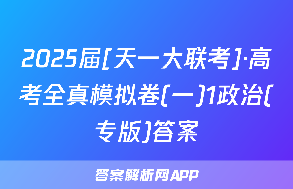 2025届[天一大联考]·高考全真模拟卷(一)1政治(专版)答案