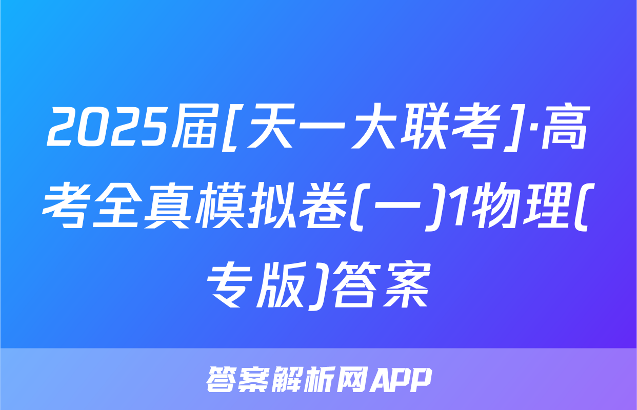 2025届[天一大联考]·高考全真模拟卷(一)1物理(专版)答案