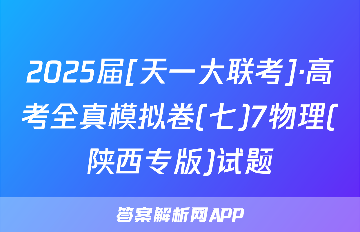 2025届[天一大联考]·高考全真模拟卷(七)7物理(陕西专版)试题
