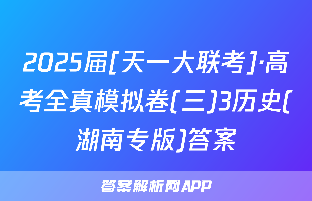 2025届[天一大联考]·高考全真模拟卷(三)3历史(湖南专版)答案