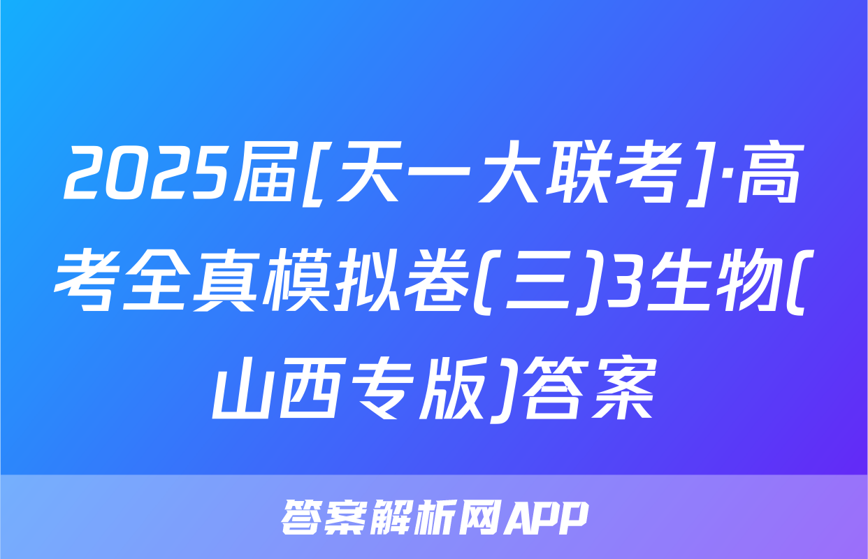 2025届[天一大联考]·高考全真模拟卷(三)3生物(山西专版)答案
