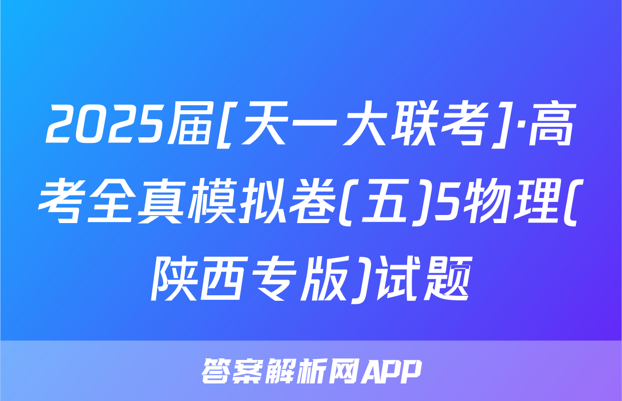 2025届[天一大联考]·高考全真模拟卷(五)5物理(陕西专版)试题