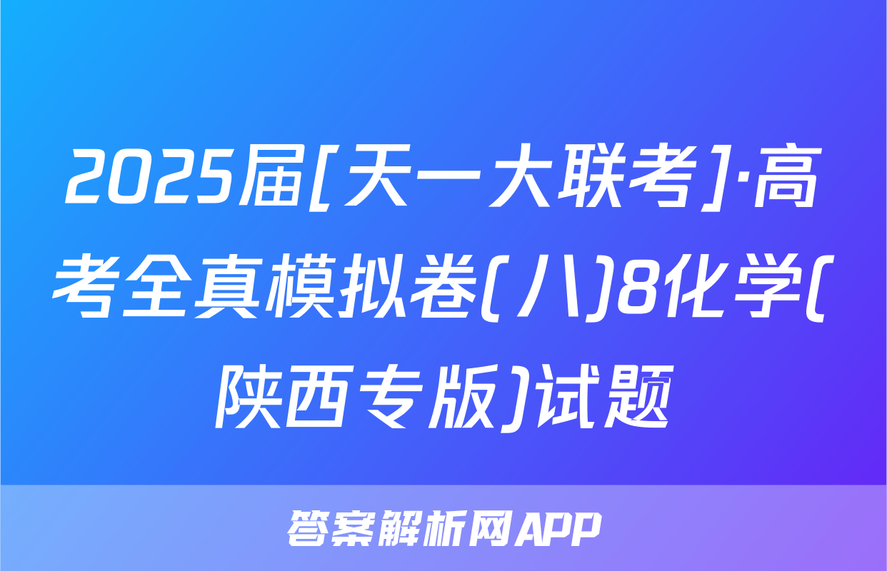 2025届[天一大联考]·高考全真模拟卷(八)8化学(陕西专版)试题