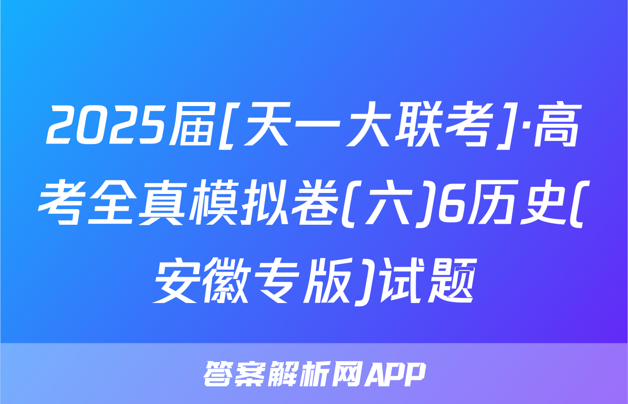 2025届[天一大联考]·高考全真模拟卷(六)6历史(安徽专版)试题