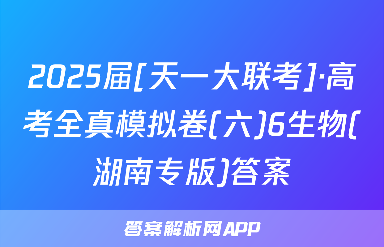 2025届[天一大联考]·高考全真模拟卷(六)6生物(湖南专版)答案