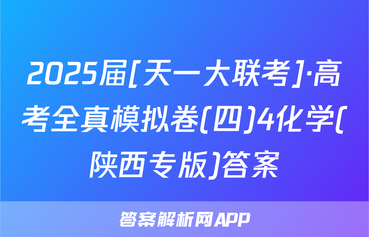 2025届[天一大联考]·高考全真模拟卷(四)4化学(陕西专版)答案