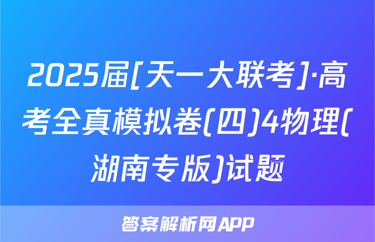 2025届[天一大联考]·高考全真模拟卷(四)4物理(湖南专版)试题