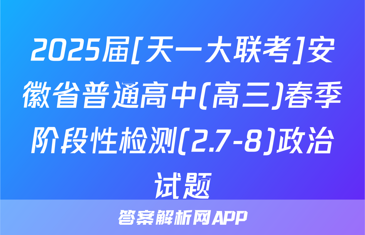 2025届[天一大联考]安徽省普通高中(高三)春季阶段性检测(2.7-8)政治试题