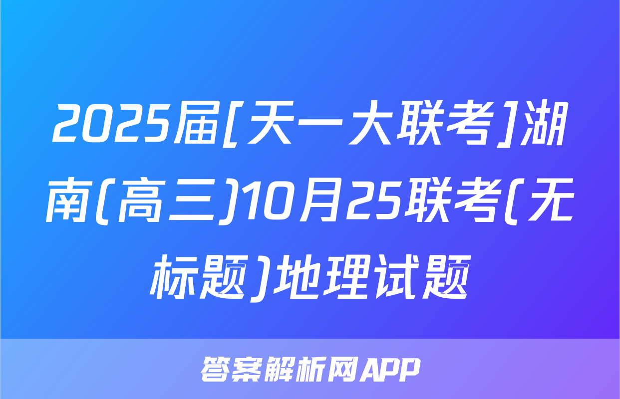 2025届[天一大联考]湖南(高三)10月25联考(无标题)地理试题