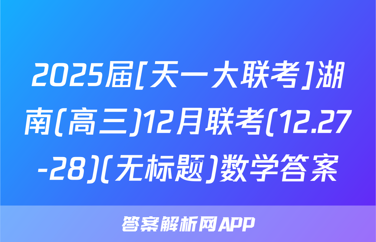 2025届[天一大联考]湖南(高三)12月联考(12.27-28)(无标题)数学答案