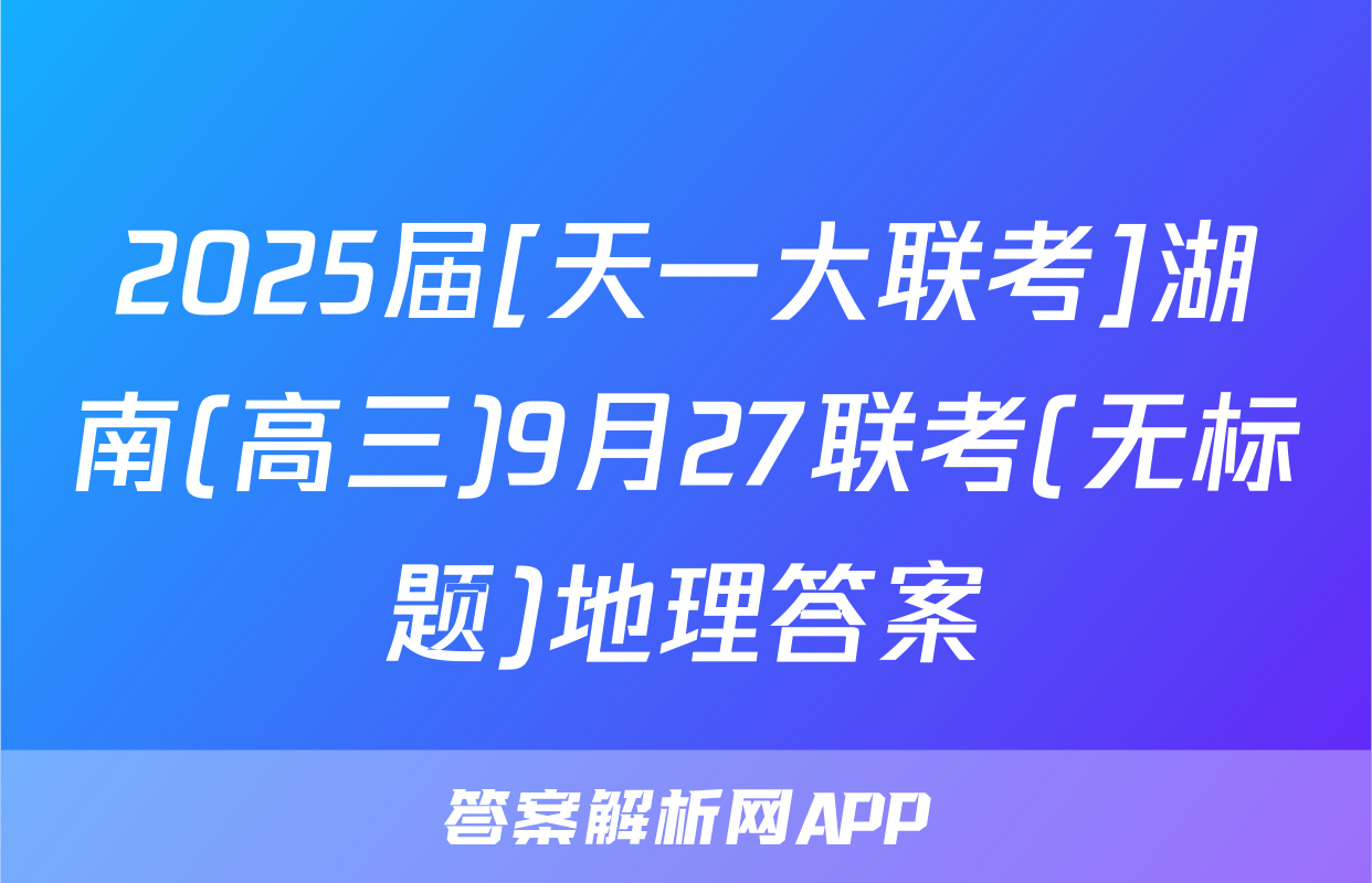 2025届[天一大联考]湖南(高三)9月27联考(无标题)地理答案