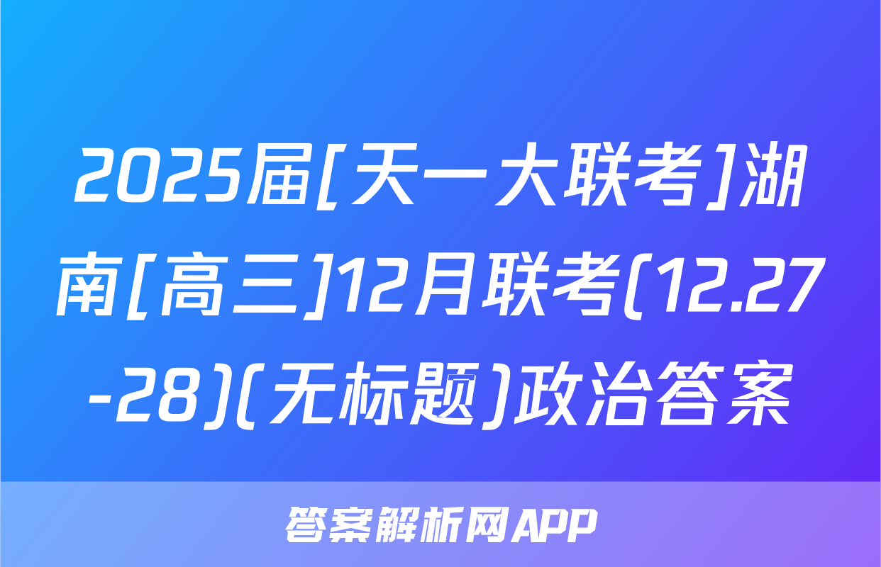 2025届[天一大联考]湖南[高三]12月联考(12.27-28)(无标题)政治答案