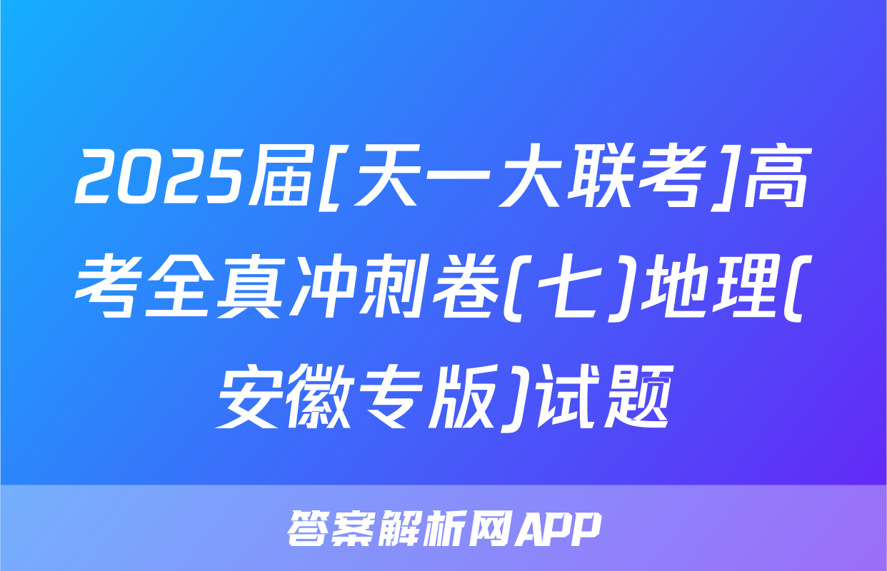 2025届[天一大联考]高考全真冲刺卷(七)地理(安徽专版)试题
