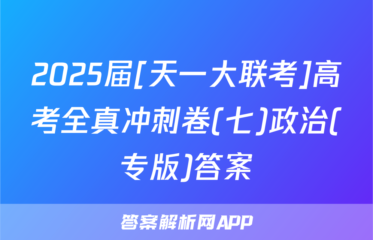 2025届[天一大联考]高考全真冲刺卷(七)政治(专版)答案