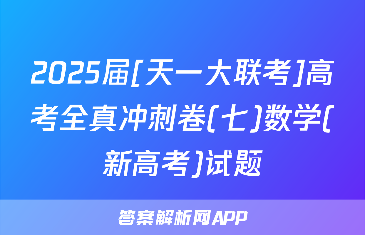 2025届[天一大联考]高考全真冲刺卷(七)数学(新高考)试题