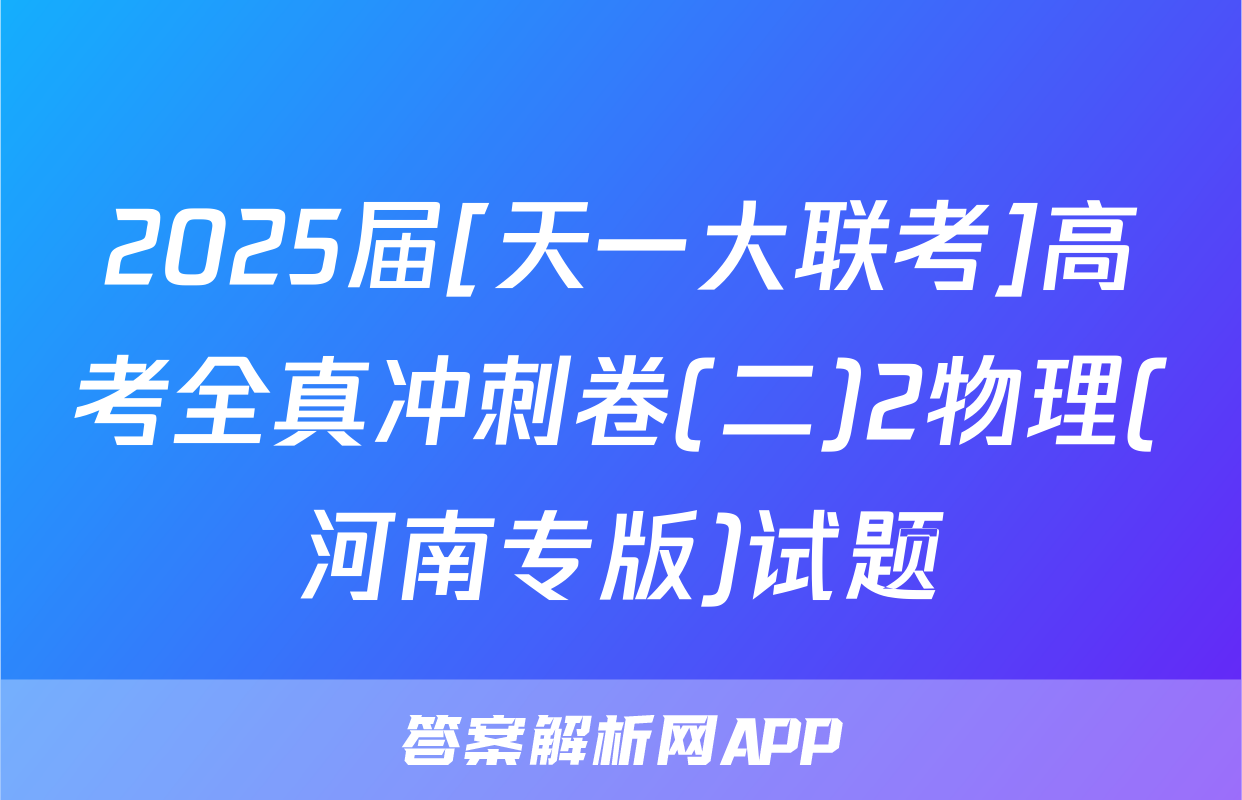 2025届[天一大联考]高考全真冲刺卷(二)2物理(河南专版)试题