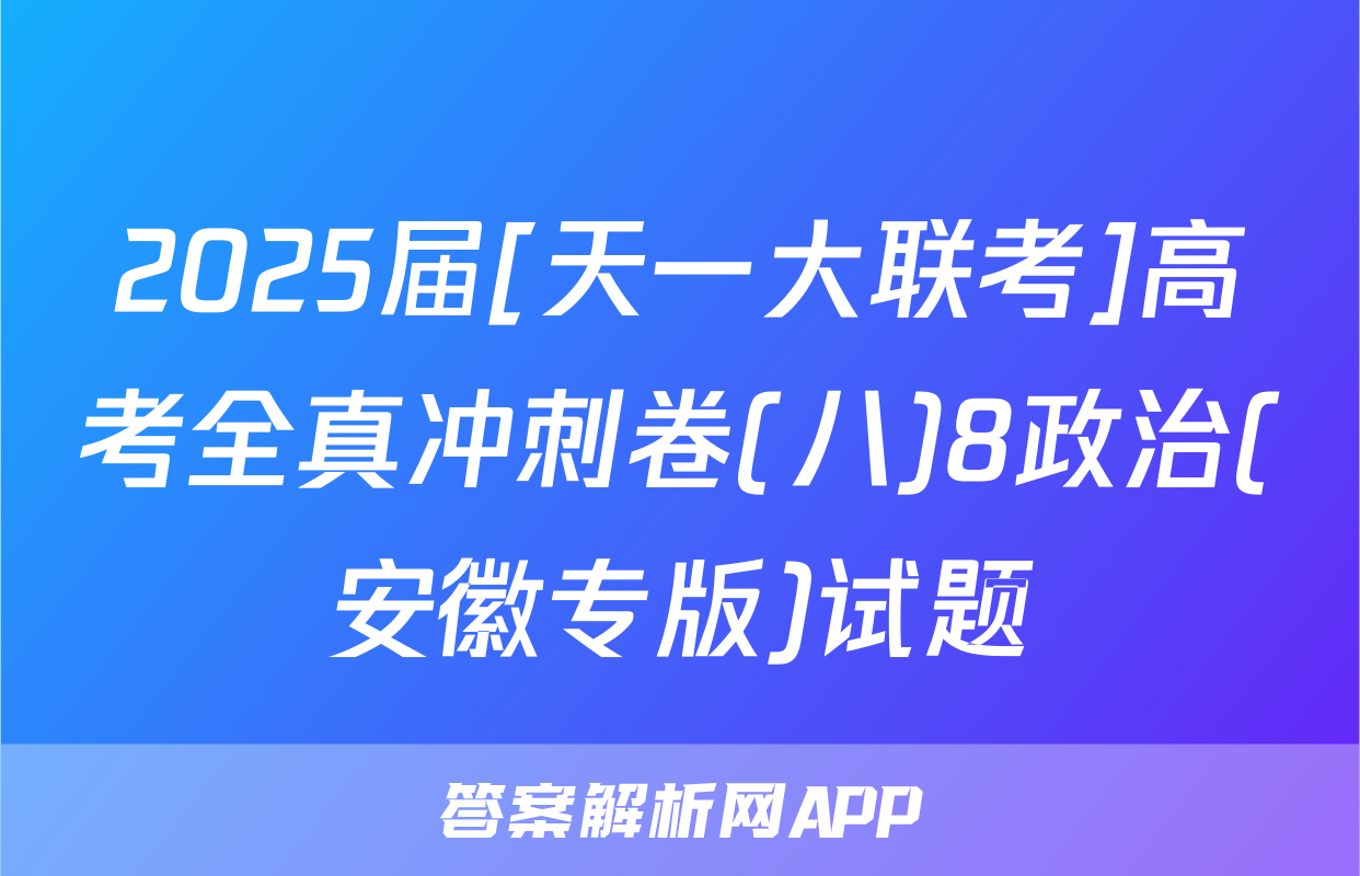2025届[天一大联考]高考全真冲刺卷(八)8政治(安徽专版)试题