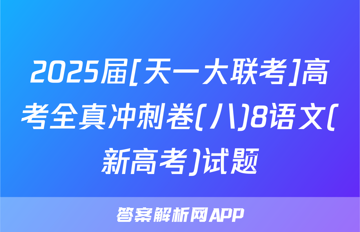 2025届[天一大联考]高考全真冲刺卷(八)8语文(新高考)试题
