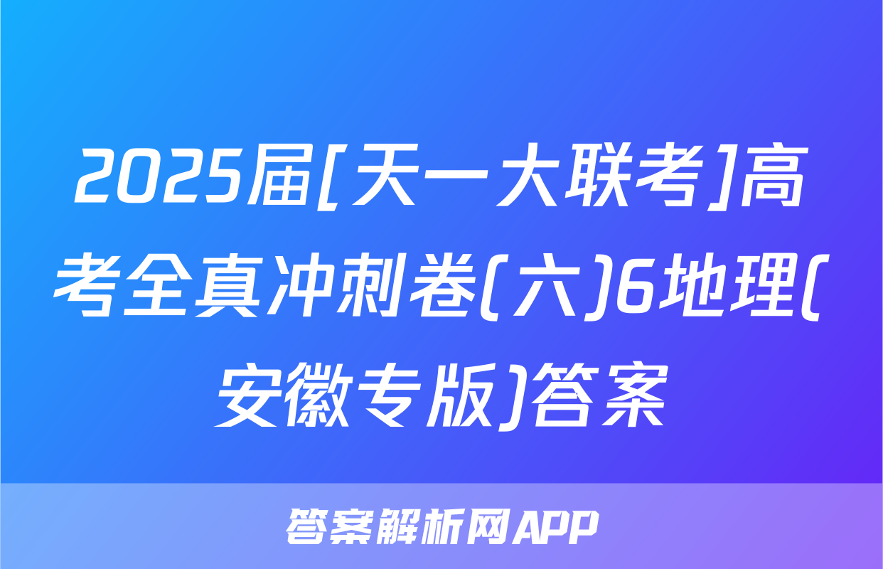 2025届[天一大联考]高考全真冲刺卷(六)6地理(安徽专版)答案