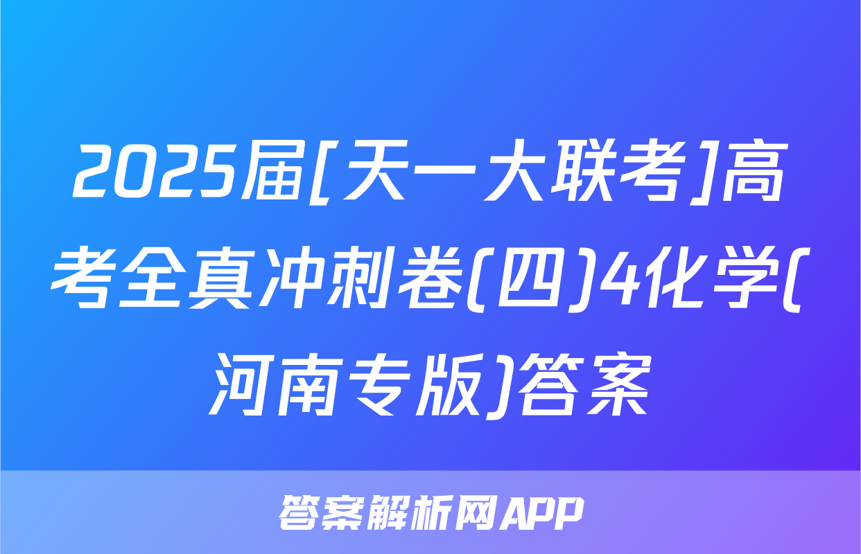 2025届[天一大联考]高考全真冲刺卷(四)4化学(河南专版)答案