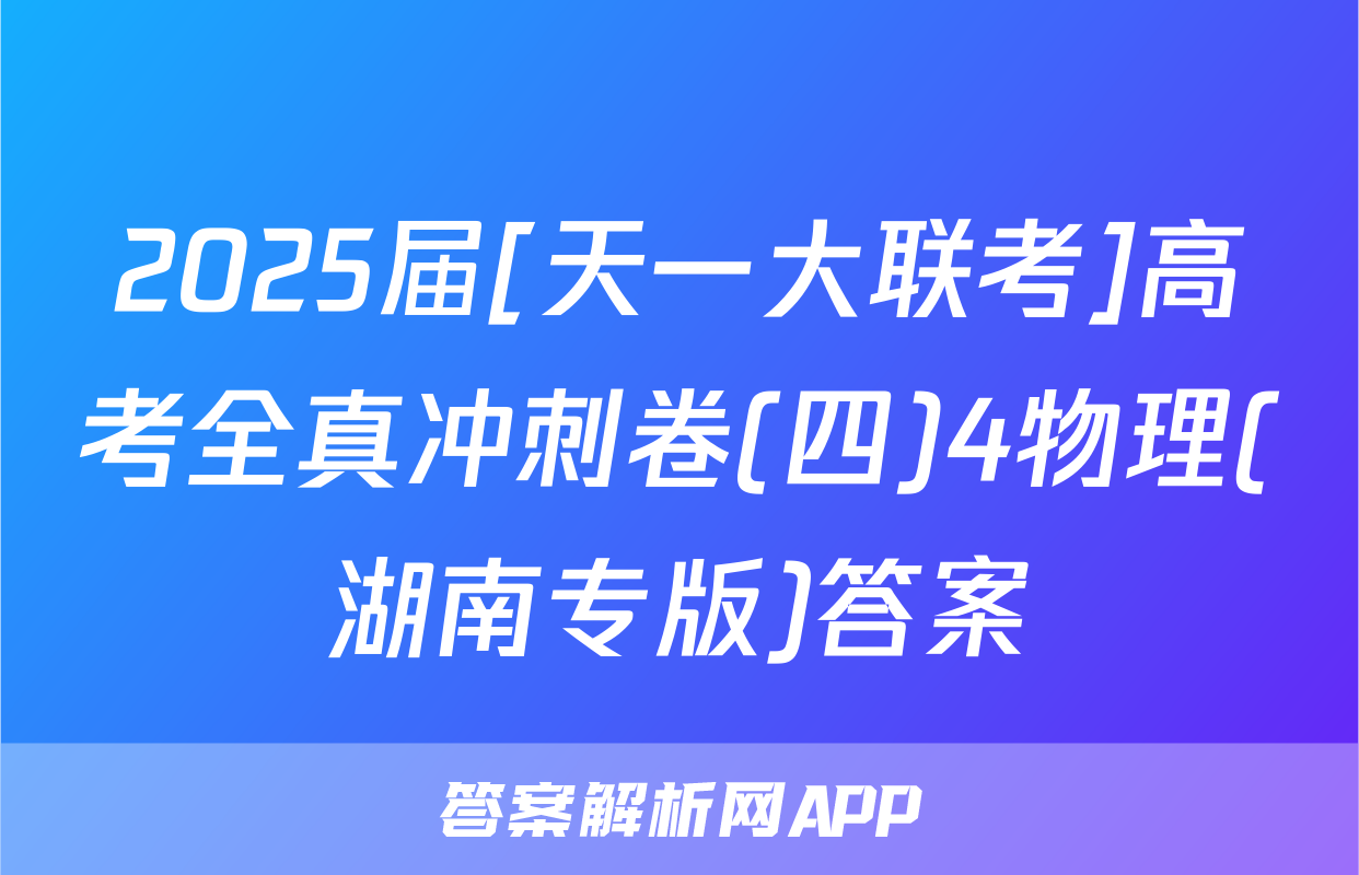 2025届[天一大联考]高考全真冲刺卷(四)4物理(湖南专版)答案