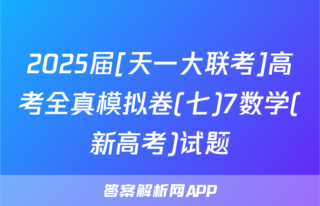 2025届[天一大联考]高考全真模拟卷(七)7数学(新高考)试题