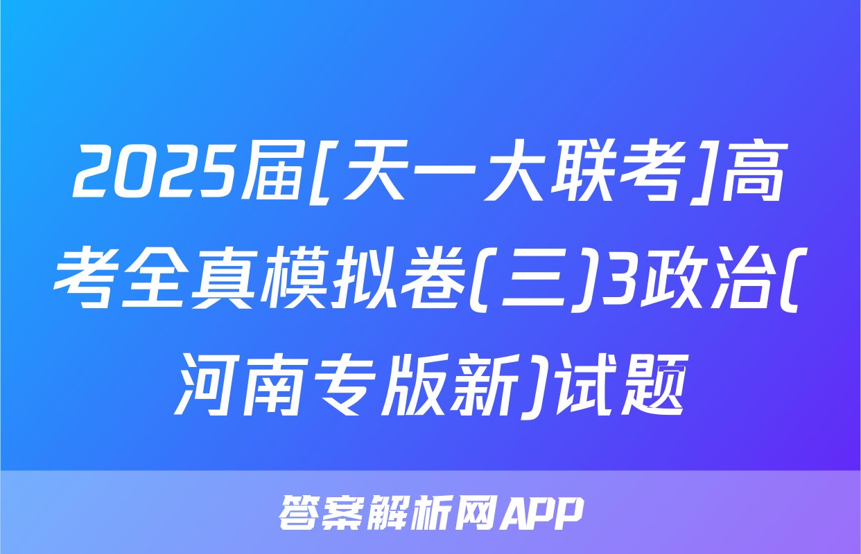 2025届[天一大联考]高考全真模拟卷(三)3政治(河南专版新)试题
