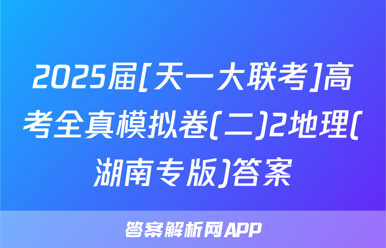 2025届[天一大联考]高考全真模拟卷(二)2地理(湖南专版)答案