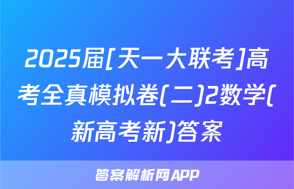 2025届[天一大联考]高考全真模拟卷(二)2数学(新高考新)答案
