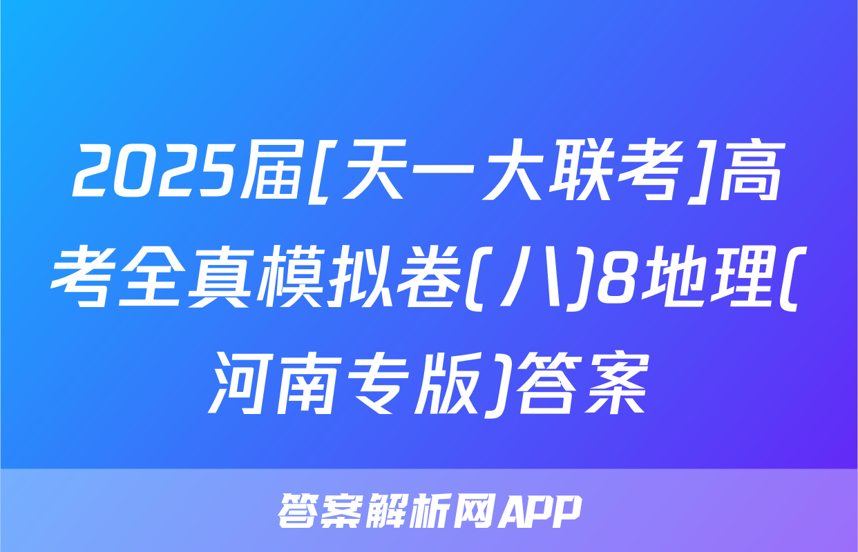2025届[天一大联考]高考全真模拟卷(八)8地理(河南专版)答案