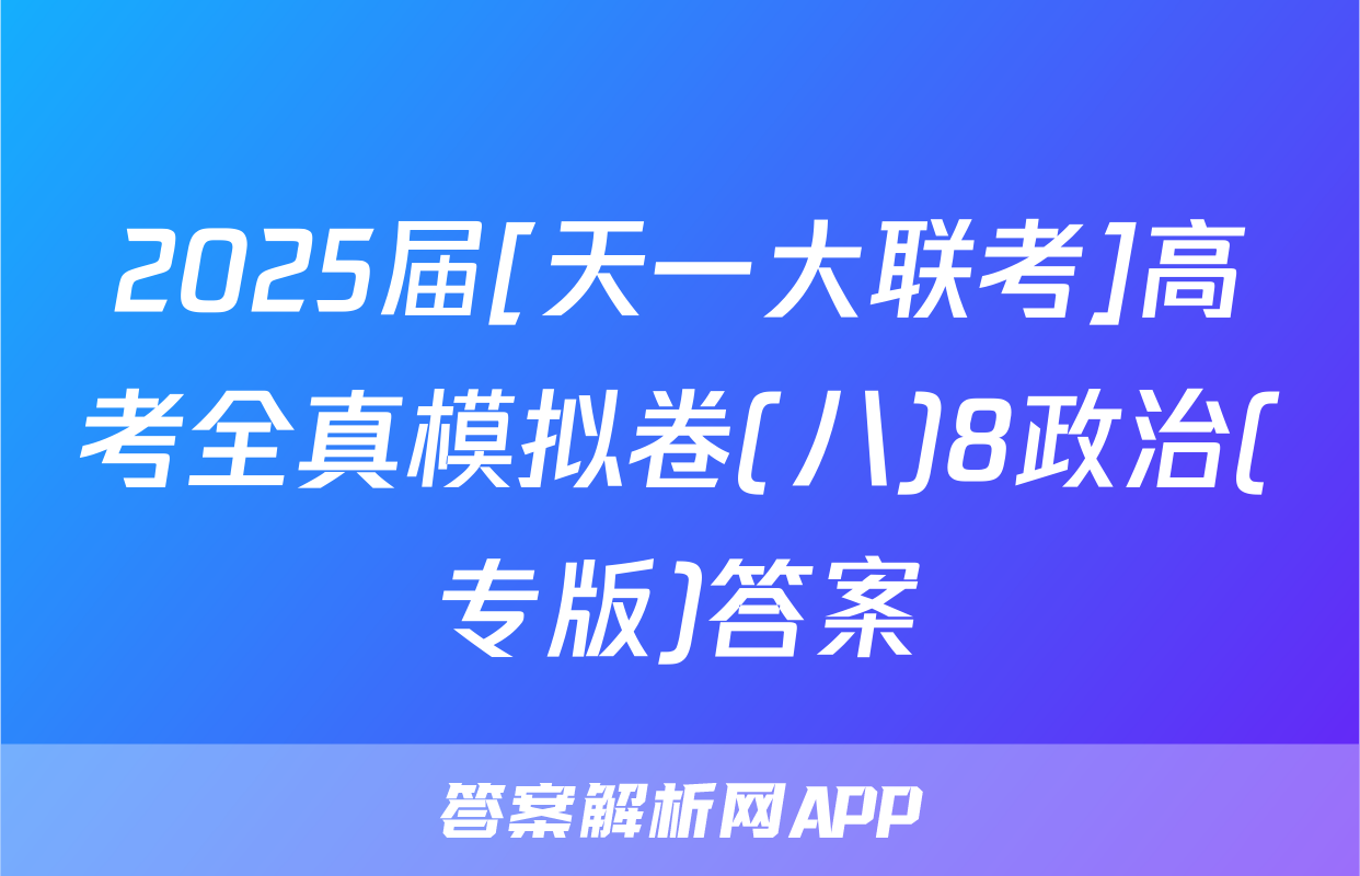 2025届[天一大联考]高考全真模拟卷(八)8政治(专版)答案