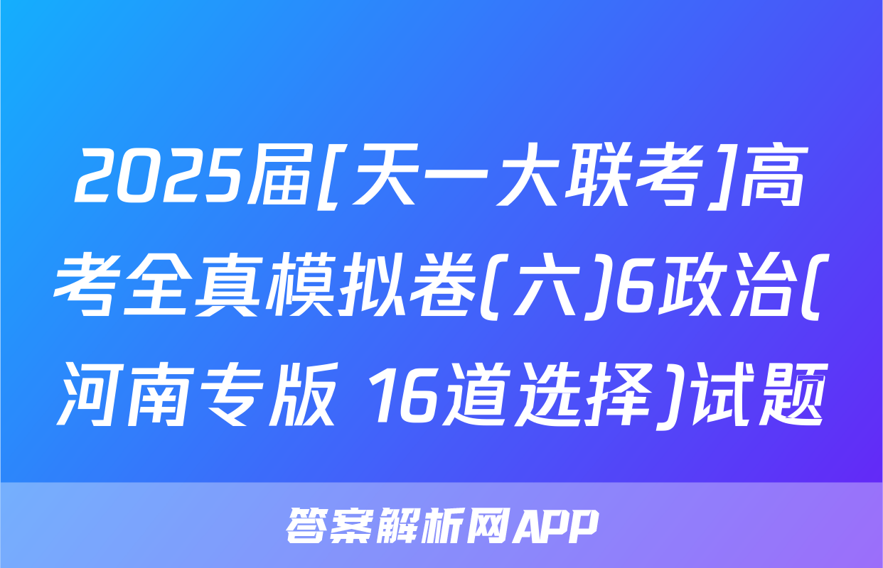 2025届[天一大联考]高考全真模拟卷(六)6政治(河南专版 16道选择)试题