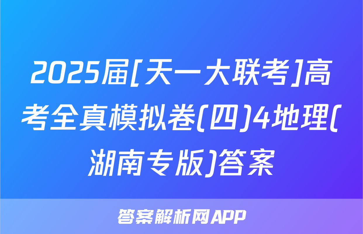 2025届[天一大联考]高考全真模拟卷(四)4地理(湖南专版)答案