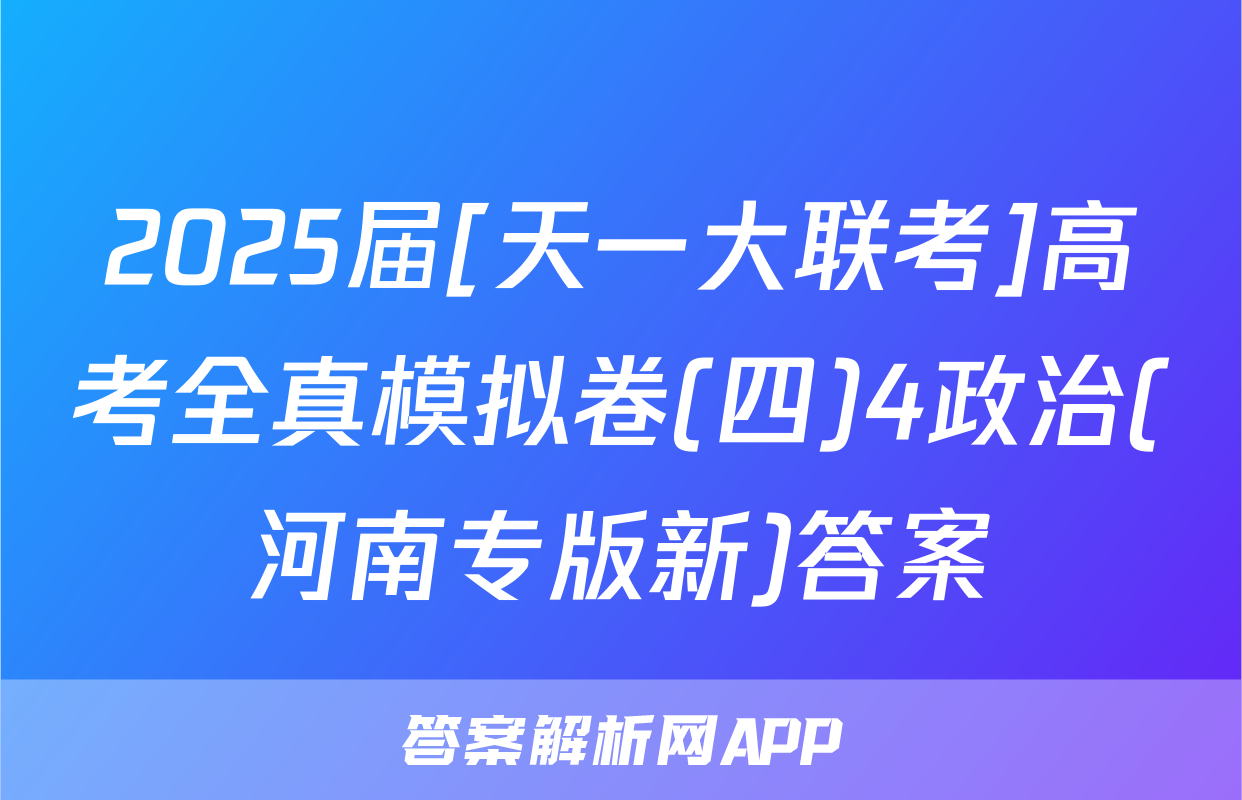 2025届[天一大联考]高考全真模拟卷(四)4政治(河南专版新)答案
