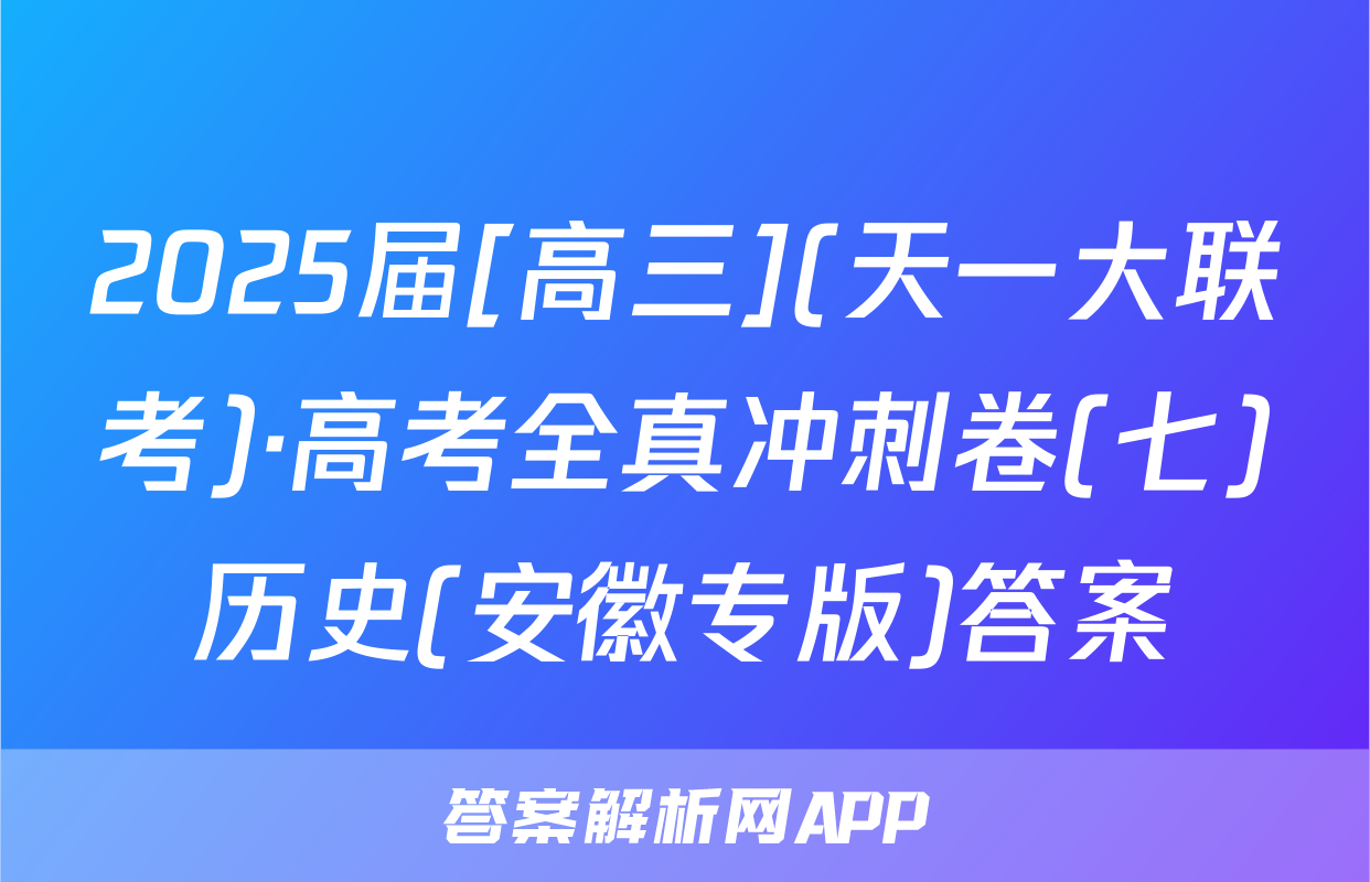 2025届[高三](天一大联考)·高考全真冲刺卷(七)历史(安徽专版)答案