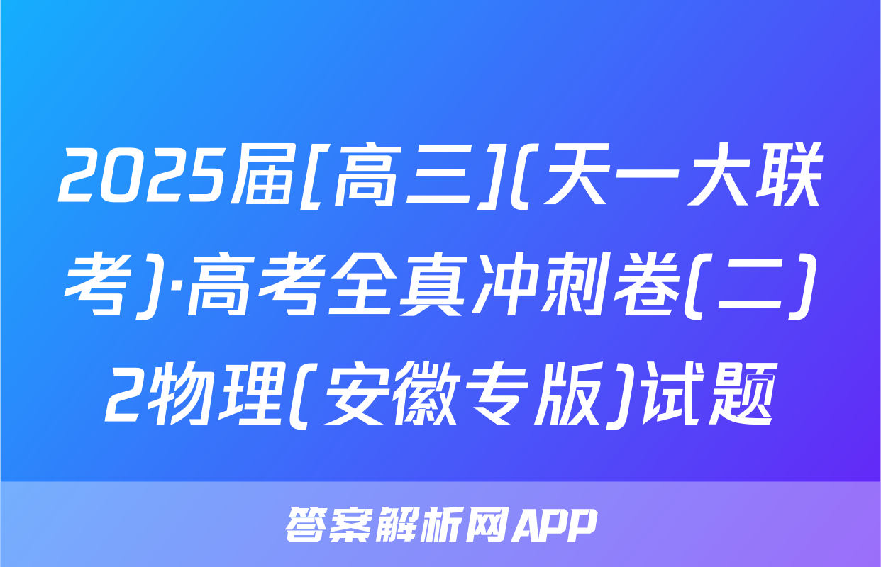 2025届[高三](天一大联考)·高考全真冲刺卷(二)2物理(安徽专版)试题