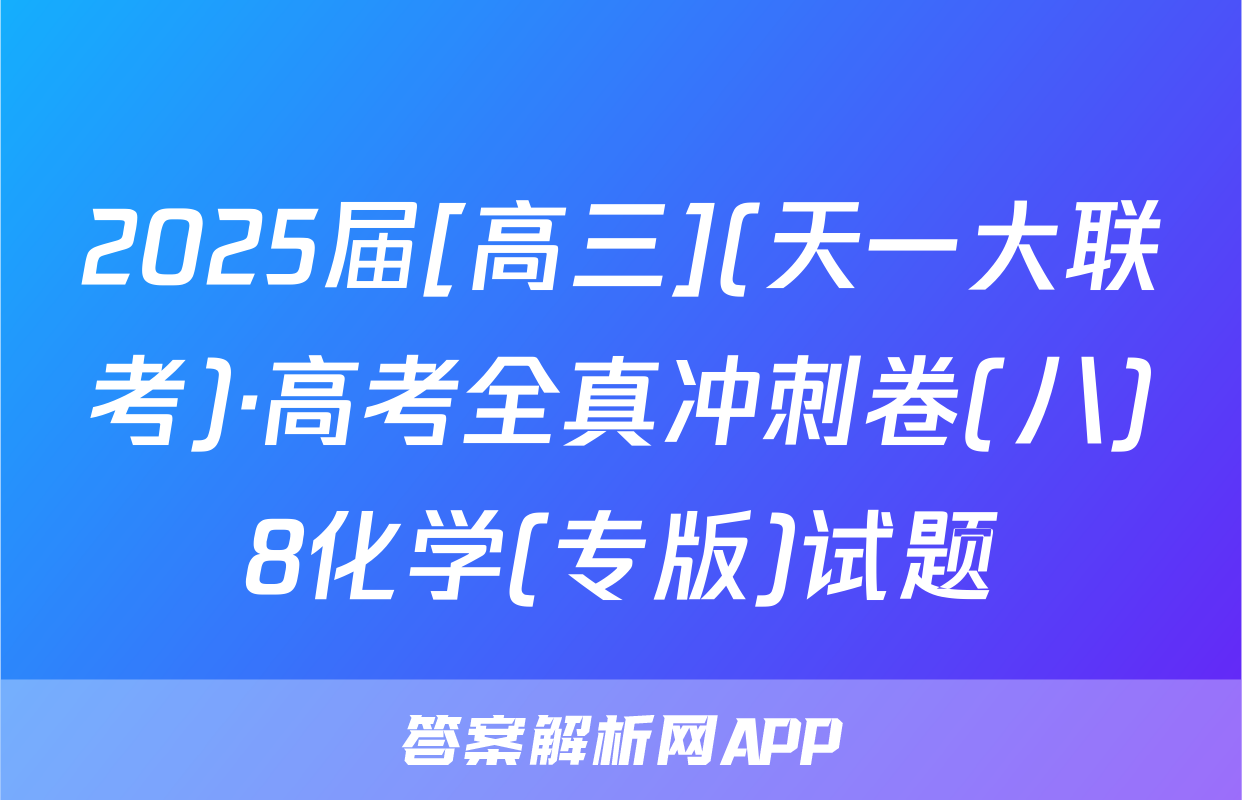 2025届[高三](天一大联考)·高考全真冲刺卷(八)8化学(专版)试题